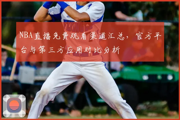 NBA直播免费观看渠道汇总，官方平台与第三方应用对比分析