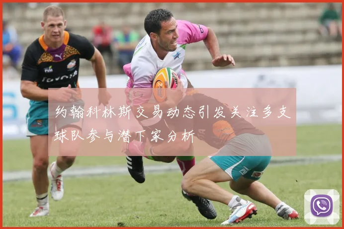 约翰科林斯交易动态引发关注多支球队参与潜下家分析