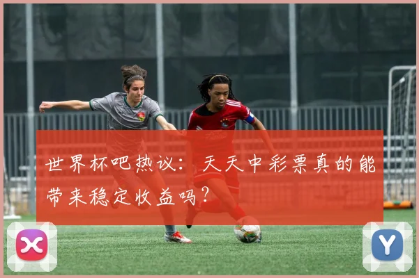 世界杯吧热议：天天中彩票真的能带来稳定收益吗？