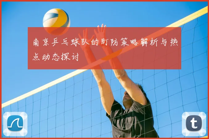 南京乒乓球队的盯防策略解析与热点动态探讨