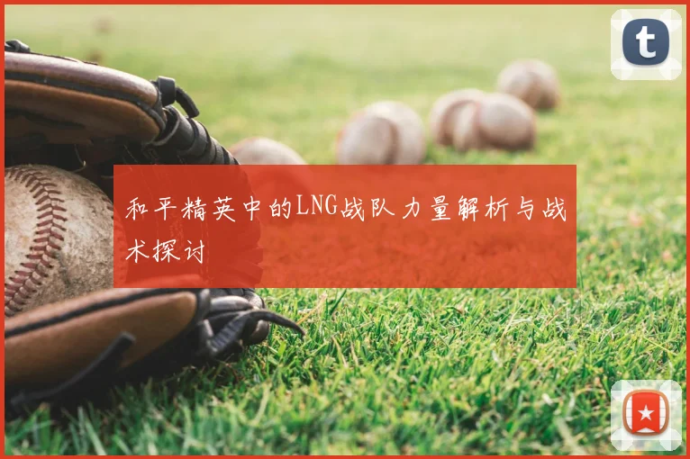 和平精英中的LNG战队力量解析与战术探讨