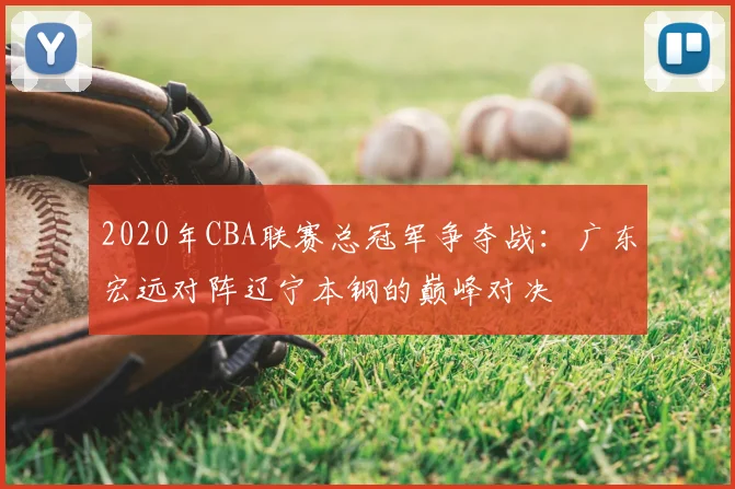 2020年CBA联赛总冠军争夺战：广东宏远对阵辽宁本钢的巅峰对决