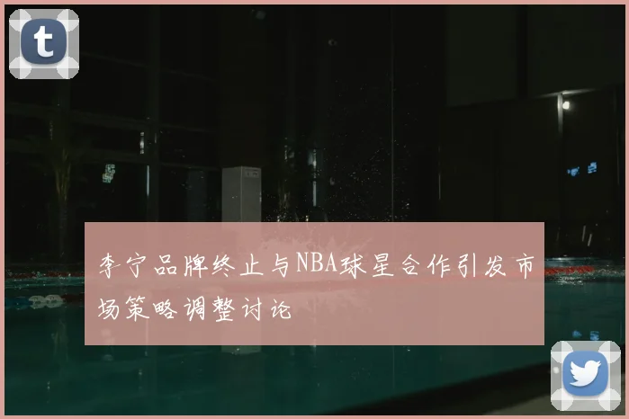 李宁品牌终止与NBA球星合作引发市场策略调整讨论