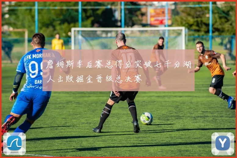 詹姆斯季后赛总得分突破七千分湖人击败掘金晋级总决赛