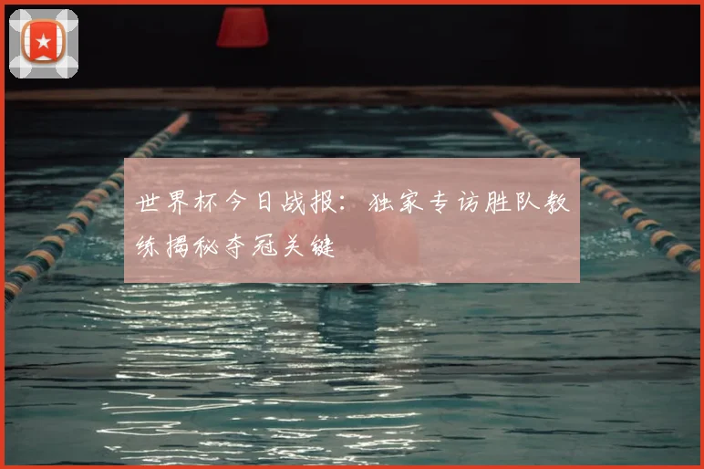 世界杯今日战报:独家专访胜队教练揭秘夺冠关键