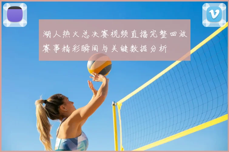 湖人热火总决赛视频直播完整回放赛事精彩瞬间与关键数据分析