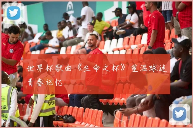 世界杯歌曲《生命之杯》重温球迷青春记忆