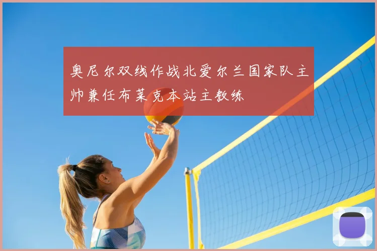 奥尼尔双线作战北爱尔兰国家队主帅兼任布莱克本站主教练