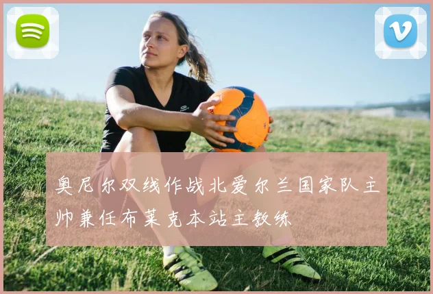 奥尼尔双线作战北爱尔兰国家队主帅兼任布莱克本站主教练
