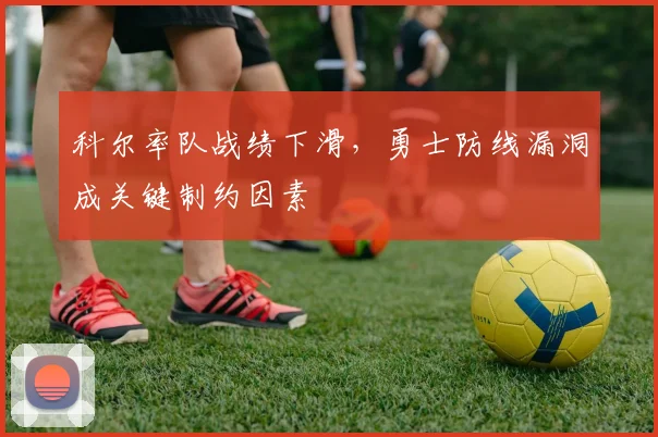 科尔率队战绩下滑，勇士防线漏洞成关键制约因素