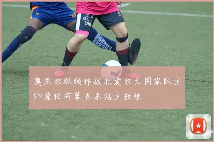 奥尼尔双线作战北爱尔兰国家队主帅兼任布莱克本站主教练