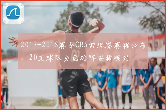 2017-2018赛季CBA常规赛赛程公布,20支球队分区对阵安排确定