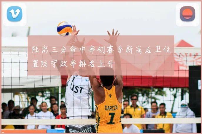 陆离三分命中率创赛季新高后卫位置防守效率排名上升