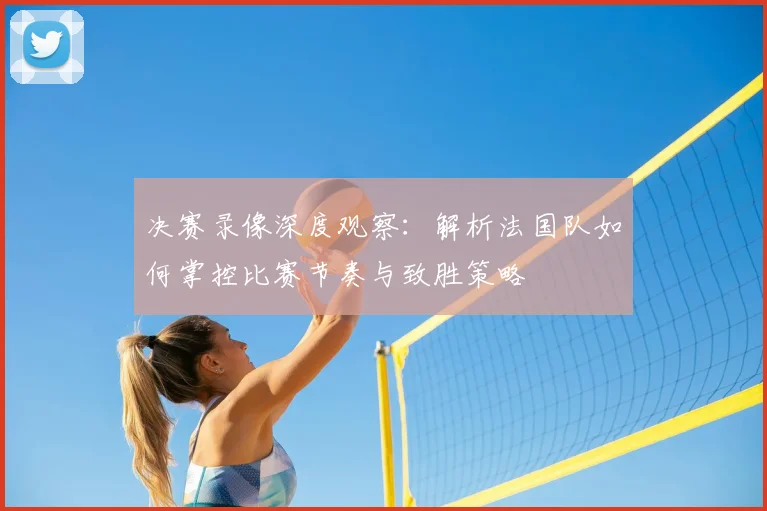 决赛录像深度观察：解析法国队如何掌控比赛节奏与致胜策略