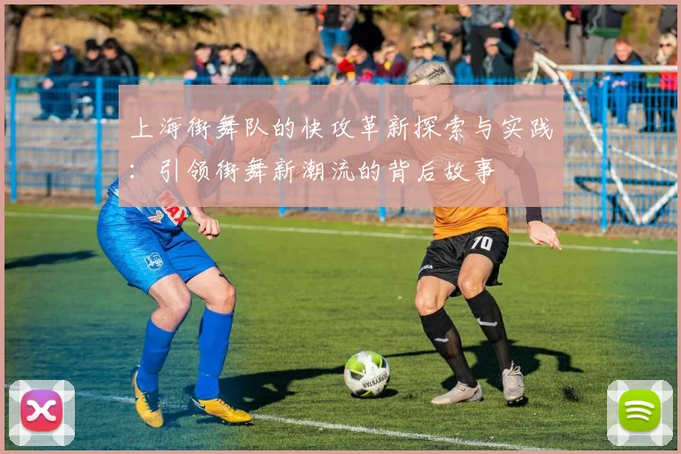 上海街舞队的快攻革新探索与实践：引领街舞新潮流的背后故事