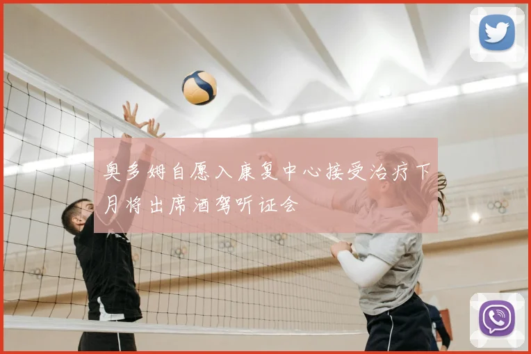 奥多姆自愿入康复中心接受治疗下月将出席酒驾听证会