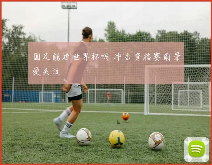 国足能进世界杯吗 冲击资格赛前景受关注