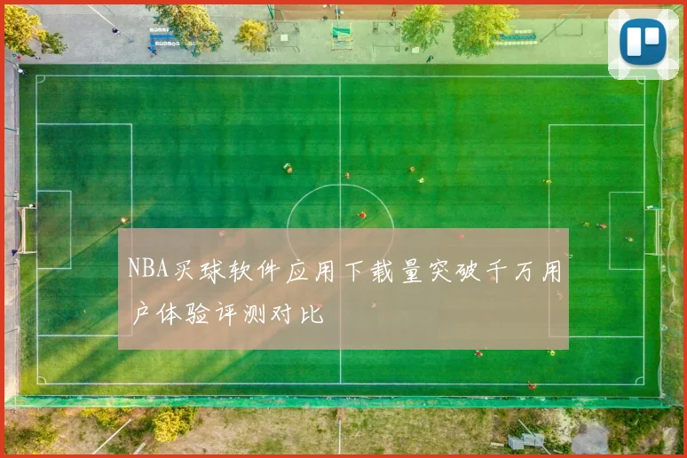 NBA买球软件应用下载量突破千万用户体验评测对比