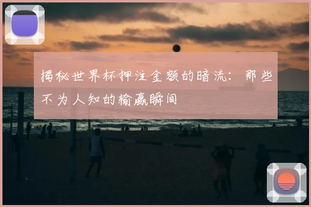 揭秘世界杯押注金额的暗流：那些不为人知的输赢瞬间