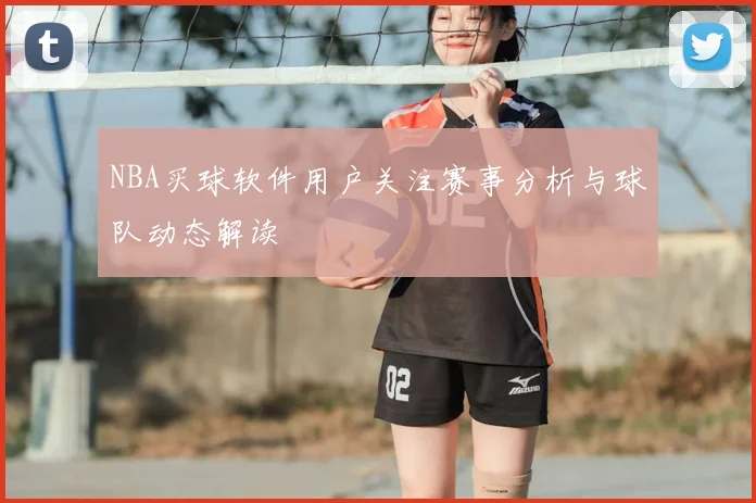 NBA买球软件用户关注赛事分析与球队动态解读