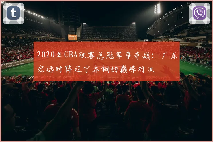 2020年CBA联赛总冠军争夺战：广东宏远对阵辽宁本钢的巅峰对决