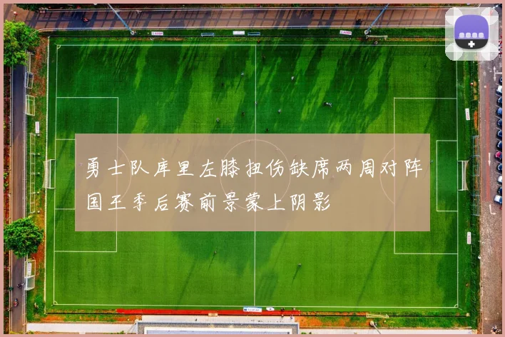 勇士队库里左膝扭伤缺席两周对阵国王季后赛前景蒙上阴影