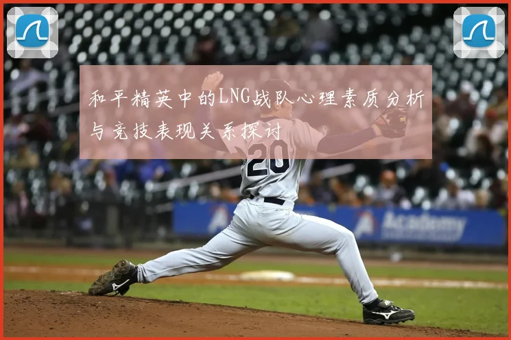 和平精英中的LNG战队心理素质分析与竞技表现关系探讨