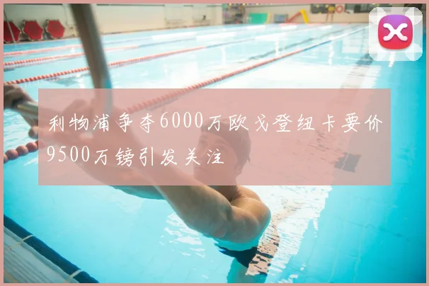 利物浦争夺6000万欧戈登纽卡要价9500万镑引发关注