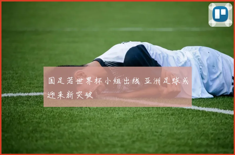 国足若世界杯小组出线 亚洲足球或迎来新突破