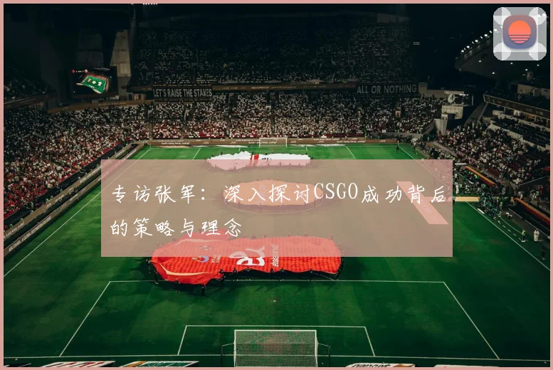专访张军:深入探讨CSGO成功背后的策略与理念