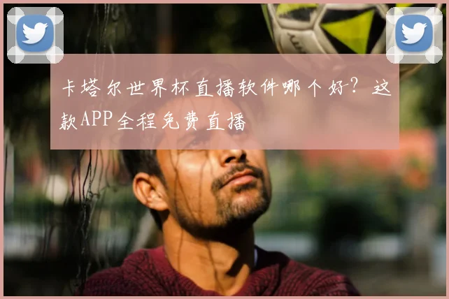 卡塔尔世界杯直播软件哪个好？这款APP全程免费直播