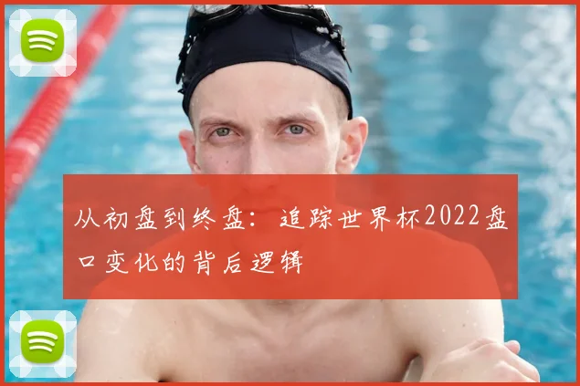 从初盘到终盘：追踪世界杯2022盘口变化的背后逻辑