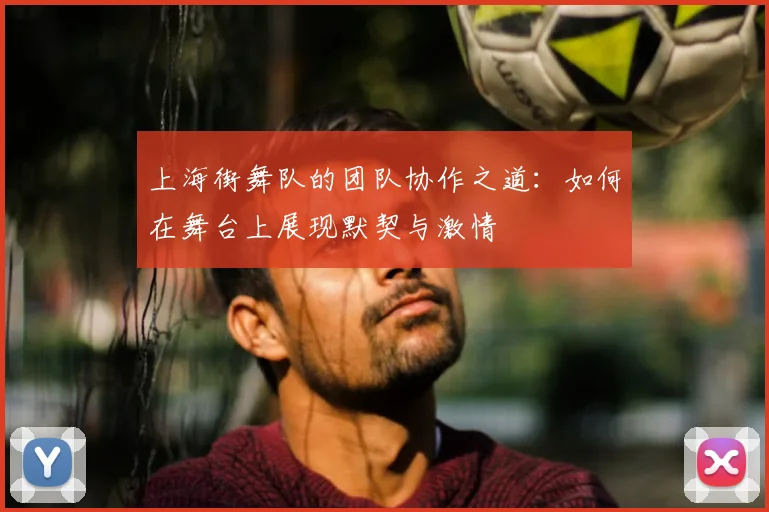 上海街舞队的团队协作之道：如何在舞台上展现默契与激情