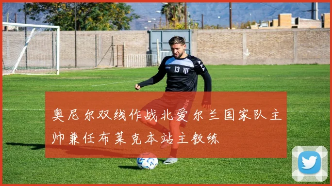 奥尼尔双线作战北爱尔兰国家队主帅兼任布莱克本站主教练