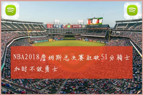 NBA2018詹姆斯总决赛狂砍51分骑士加时不敌勇士