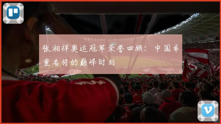 张湘祥奥运冠军荣誉回顾：中国举重名将的巅峰时刻
