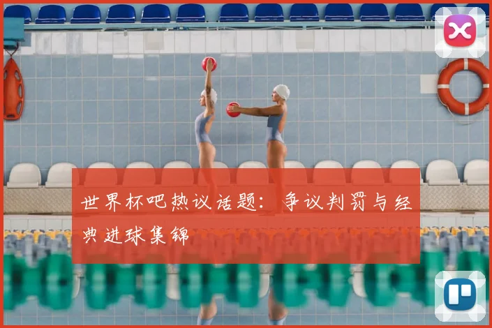 世界杯吧热议话题：争议判罚与经典进球集锦