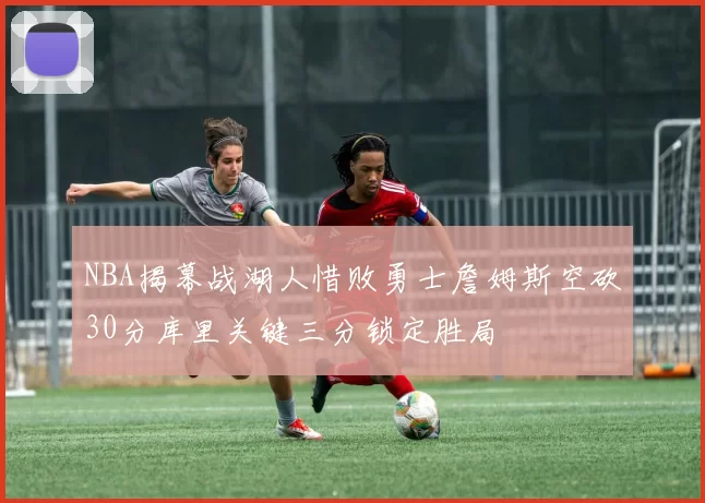 NBA揭幕战湖人惜败勇士詹姆斯空砍30分库里关键三分锁定胜局