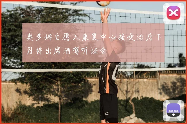 奥多姆自愿入康复中心接受治疗下月将出席酒驾听证会
