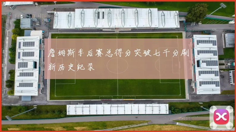 詹姆斯季后赛总得分突破七千分刷新历史纪录