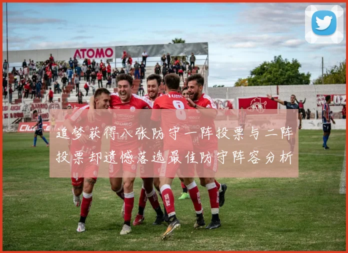 追梦获得八张防守一阵投票与二阵投票却遗憾落选最佳防守阵容分析