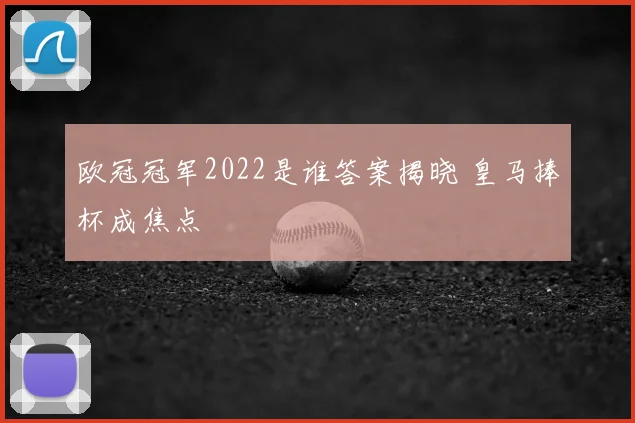 欧冠冠军2022是谁答案揭晓 皇马捧杯成焦点