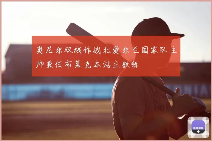 奥尼尔双线作战北爱尔兰国家队主帅兼任布莱克本站主教练