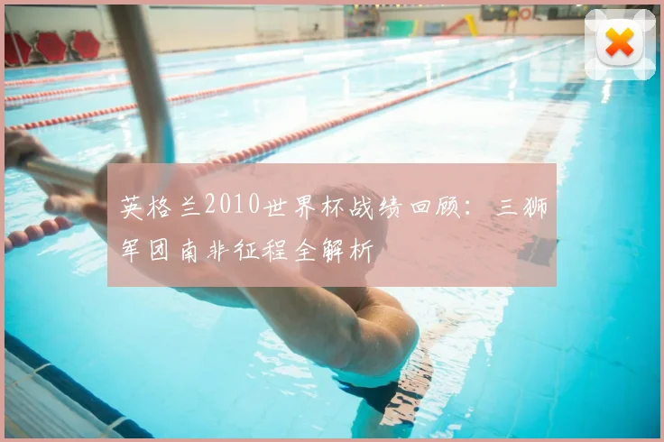 英格兰2010世界杯战绩回顾：三狮军团南非征程全解析