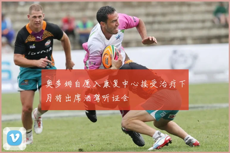 奥多姆自愿入康复中心接受治疗下月将出席酒驾听证会