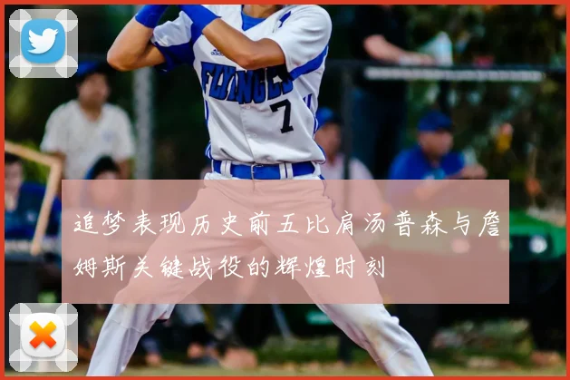 追梦表现历史前五比肩汤普森与詹姆斯关键战役的辉煌时刻