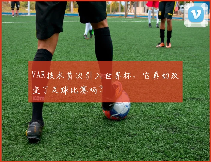 VAR技术首次引入世界杯,它真的改变了足球比赛吗?
