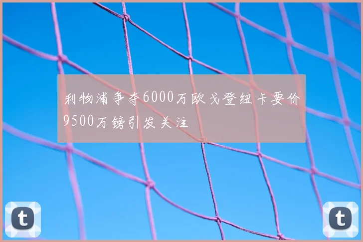 利物浦争夺6000万欧戈登纽卡要价9500万镑引发关注