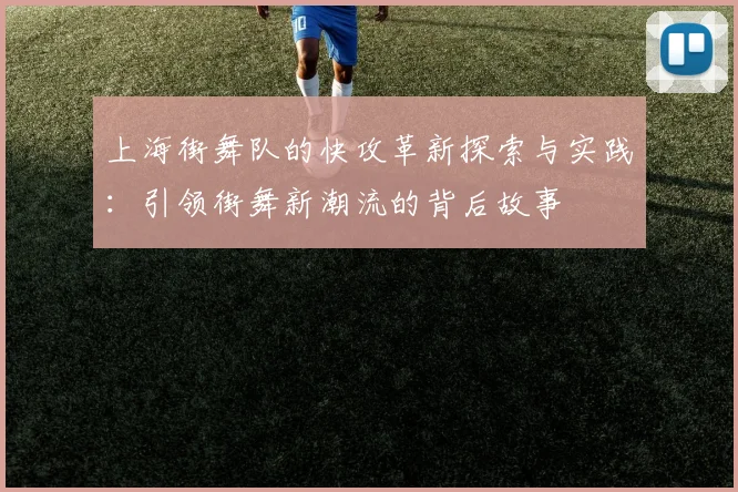 上海街舞队的快攻革新探索与实践：引领街舞新潮流的背后故事