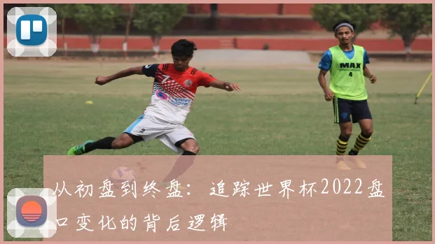 从初盘到终盘：追踪世界杯2022盘口变化的背后逻辑
